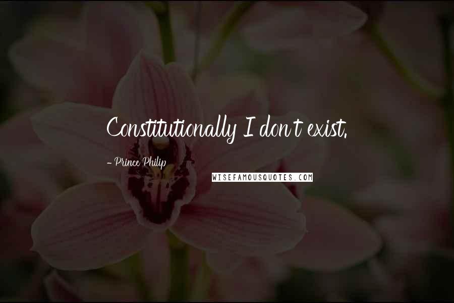 Prince Philip Quotes: Constitutionally I don't exist.