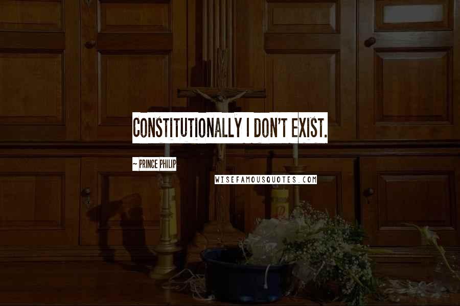 Prince Philip Quotes: Constitutionally I don't exist.