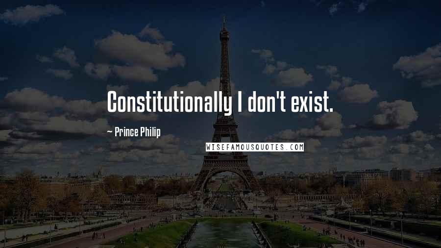 Prince Philip Quotes: Constitutionally I don't exist.
