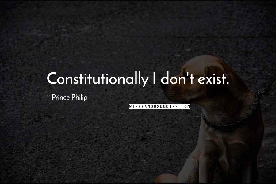 Prince Philip Quotes: Constitutionally I don't exist.