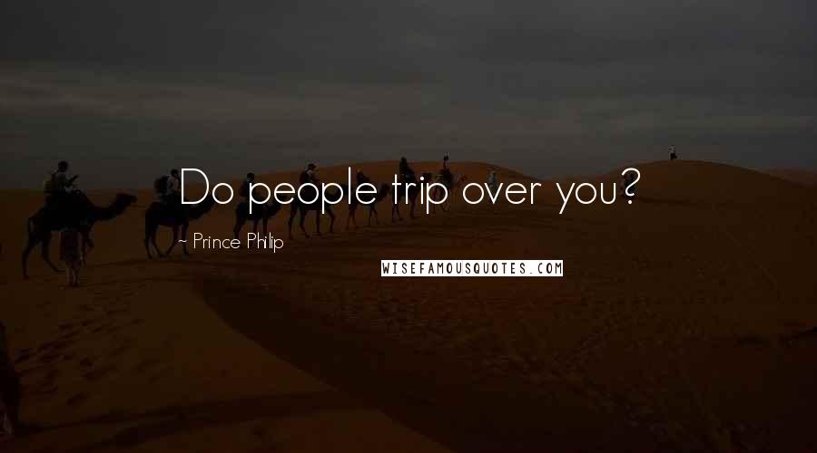 Prince Philip Quotes: Do people trip over you?