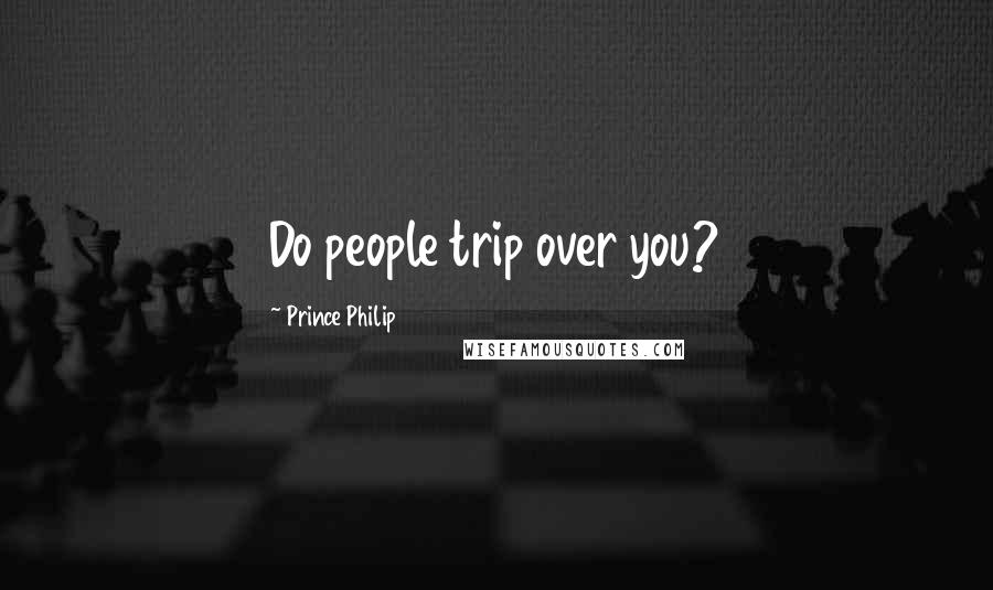Prince Philip Quotes: Do people trip over you?