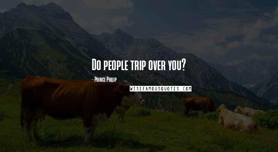 Prince Philip Quotes: Do people trip over you?