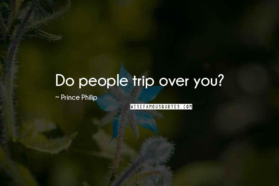 Prince Philip Quotes: Do people trip over you?