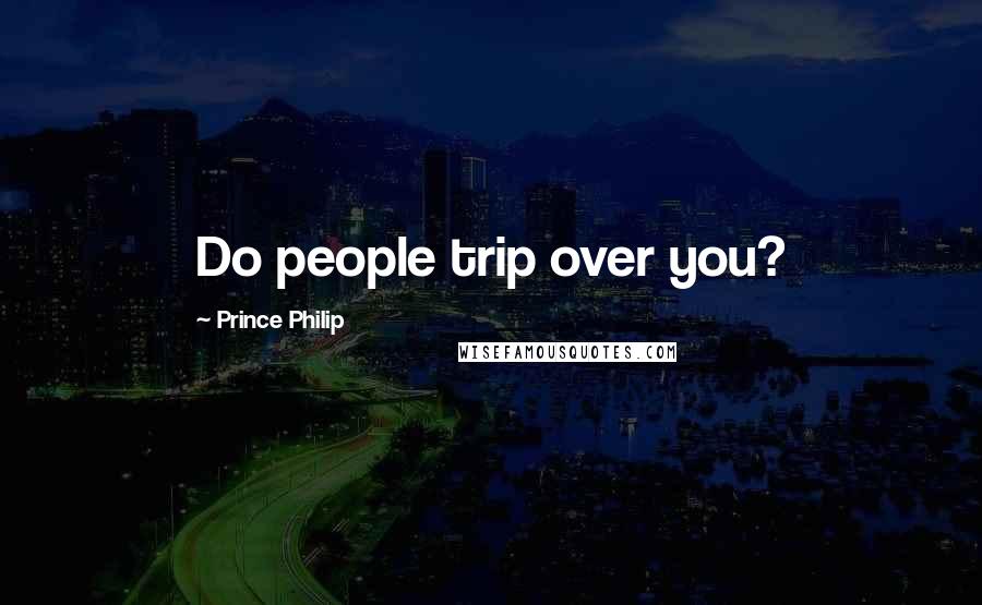 Prince Philip Quotes: Do people trip over you?