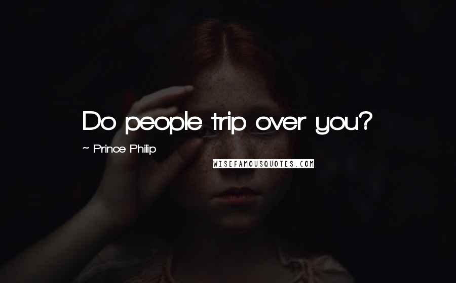 Prince Philip Quotes: Do people trip over you?