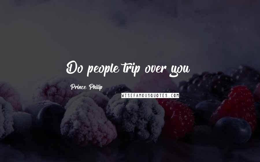 Prince Philip Quotes: Do people trip over you?