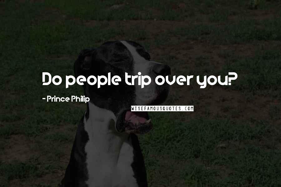 Prince Philip Quotes: Do people trip over you?