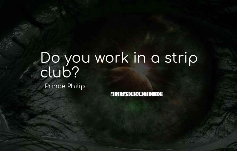 Prince Philip Quotes: Do you work in a strip club?