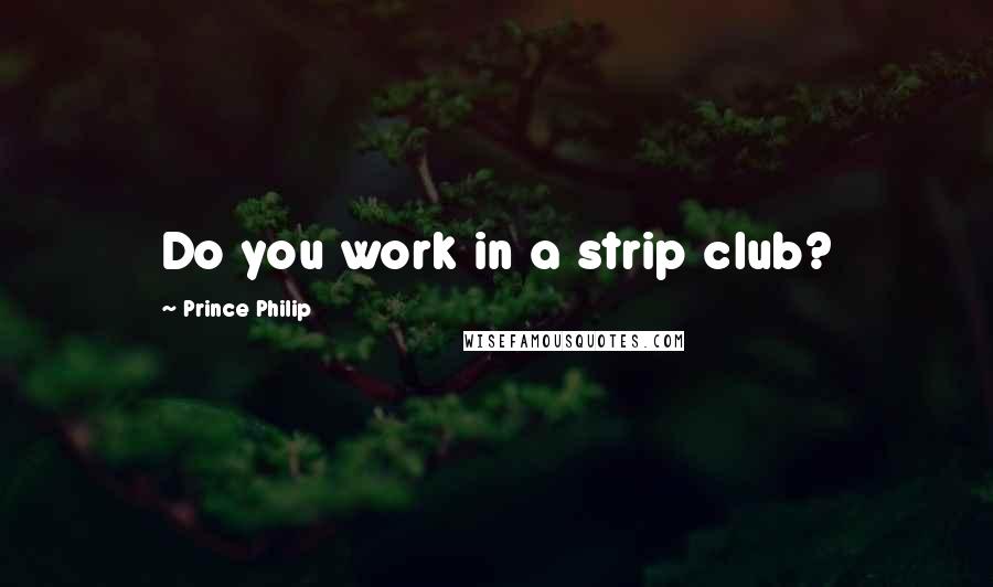 Prince Philip Quotes: Do you work in a strip club?