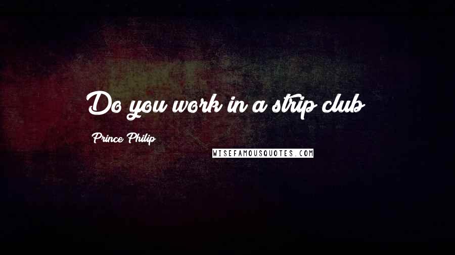 Prince Philip Quotes: Do you work in a strip club?