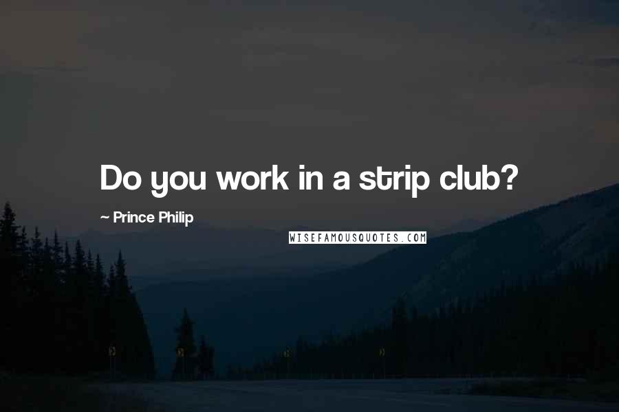 Prince Philip Quotes: Do you work in a strip club?