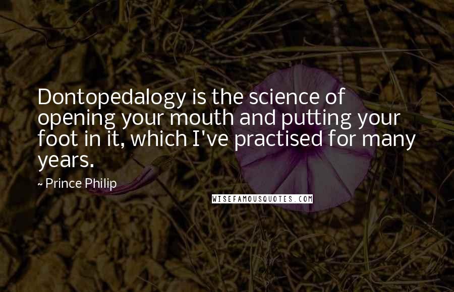 Prince Philip Quotes: Dontopedalogy is the science of opening your mouth and putting your foot in it, which I've practised for many years.