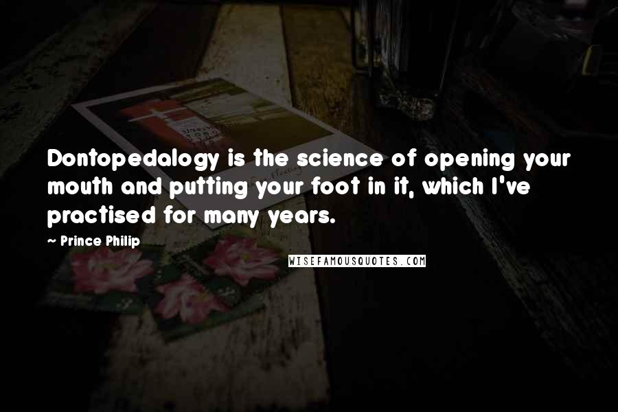 Prince Philip Quotes: Dontopedalogy is the science of opening your mouth and putting your foot in it, which I've practised for many years.