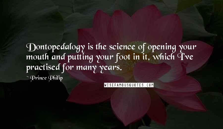 Prince Philip Quotes: Dontopedalogy is the science of opening your mouth and putting your foot in it, which I've practised for many years.