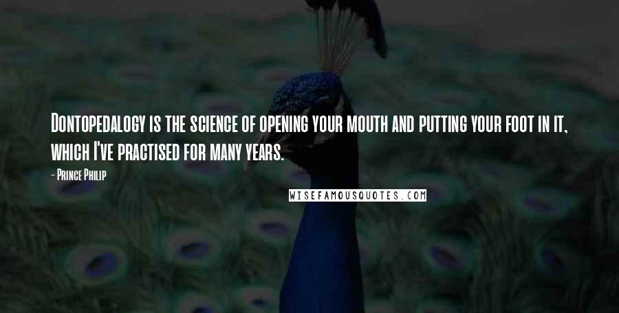 Prince Philip Quotes: Dontopedalogy is the science of opening your mouth and putting your foot in it, which I've practised for many years.