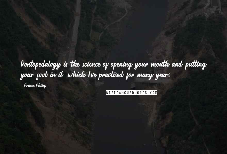 Prince Philip Quotes: Dontopedalogy is the science of opening your mouth and putting your foot in it, which I've practised for many years.