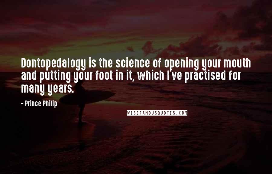 Prince Philip Quotes: Dontopedalogy is the science of opening your mouth and putting your foot in it, which I've practised for many years.