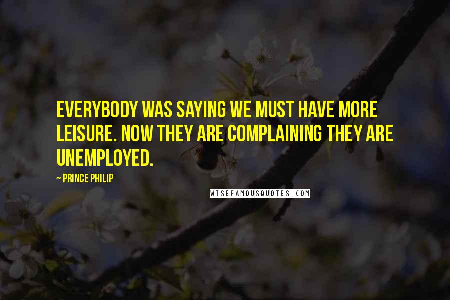 Prince Philip Quotes: Everybody was saying we must have more leisure. Now they are complaining they are unemployed.