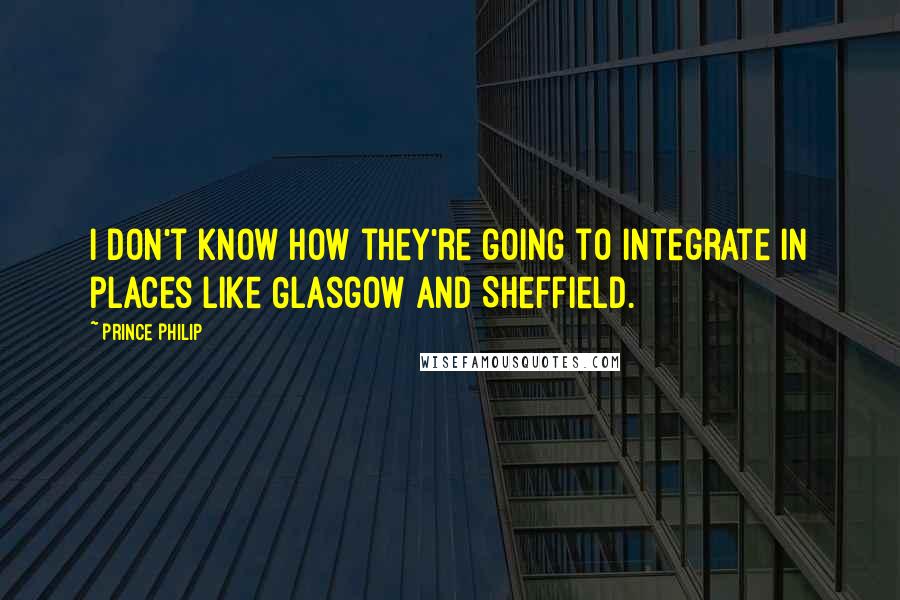 Prince Philip Quotes: I don't know how they're going to integrate in places like Glasgow and Sheffield.