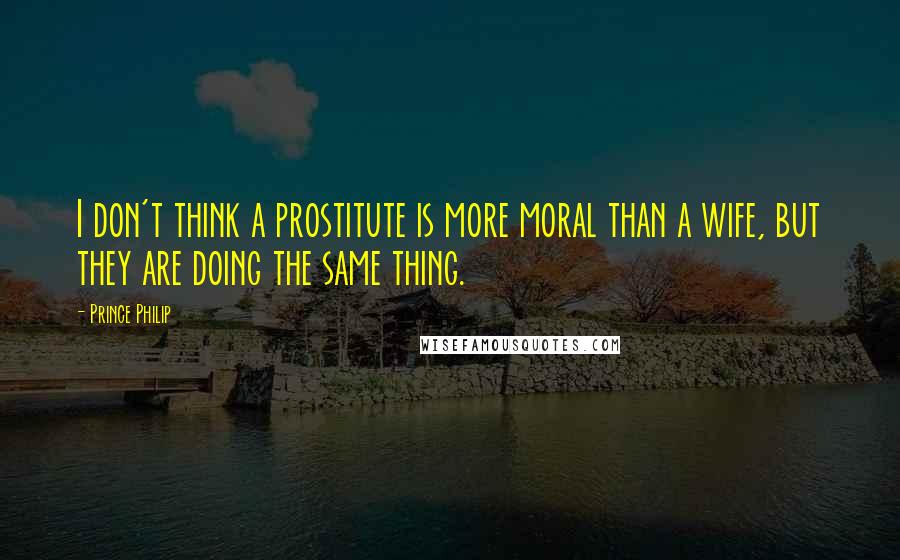Prince Philip Quotes: I don't think a prostitute is more moral than a wife, but they are doing the same thing.