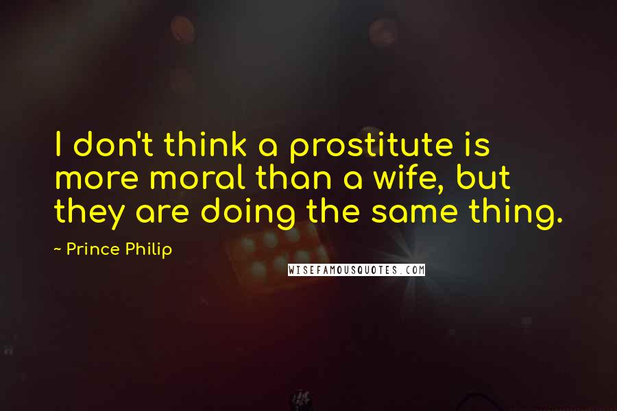 Prince Philip Quotes: I don't think a prostitute is more moral than a wife, but they are doing the same thing.