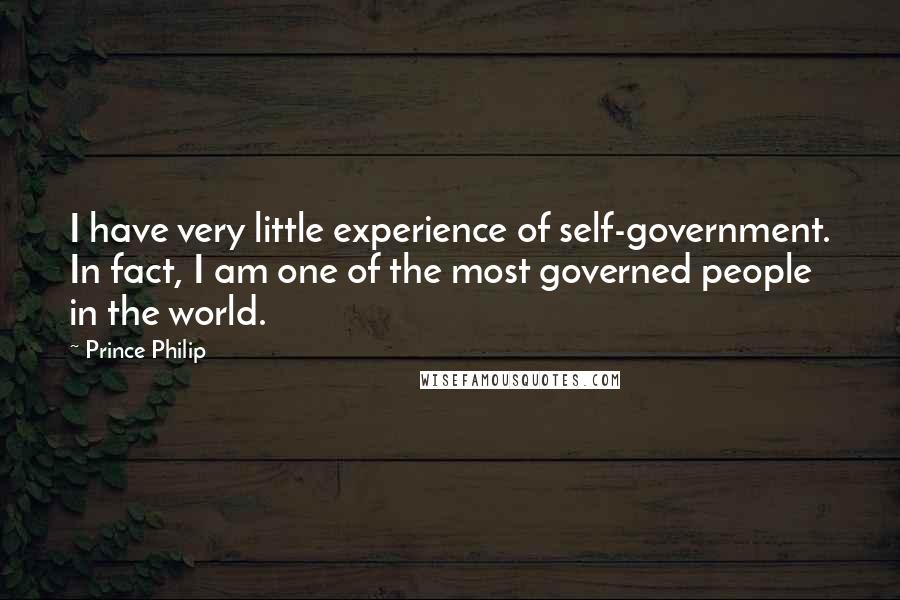 Prince Philip Quotes: I have very little experience of self-government. In fact, I am one of the most governed people in the world.