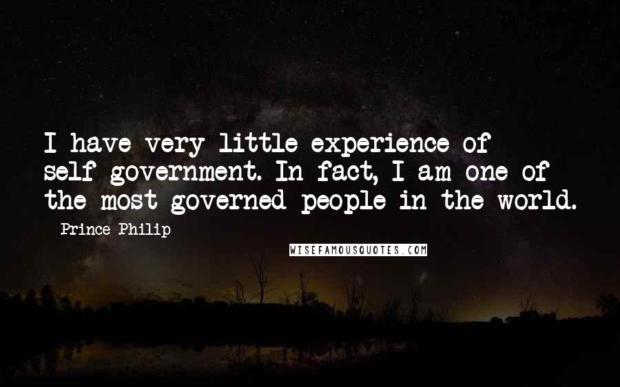 Prince Philip Quotes: I have very little experience of self-government. In fact, I am one of the most governed people in the world.