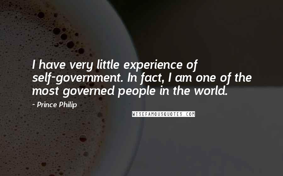 Prince Philip Quotes: I have very little experience of self-government. In fact, I am one of the most governed people in the world.