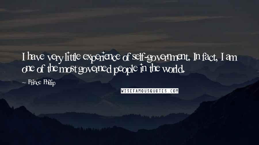 Prince Philip Quotes: I have very little experience of self-government. In fact, I am one of the most governed people in the world.