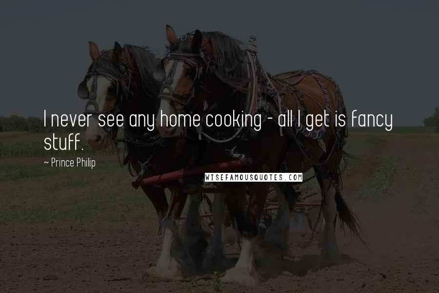 Prince Philip Quotes: I never see any home cooking - all I get is fancy stuff.