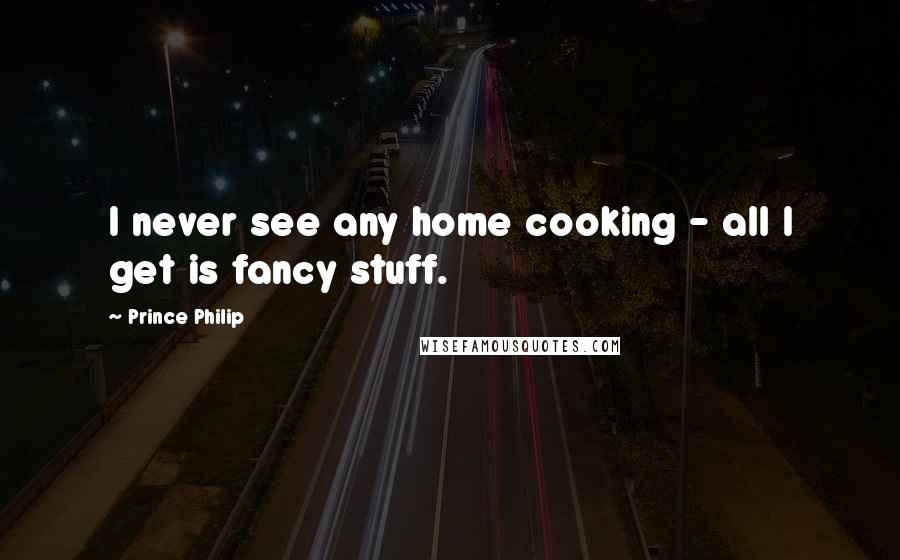 Prince Philip Quotes: I never see any home cooking - all I get is fancy stuff.
