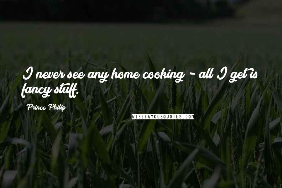 Prince Philip Quotes: I never see any home cooking - all I get is fancy stuff.