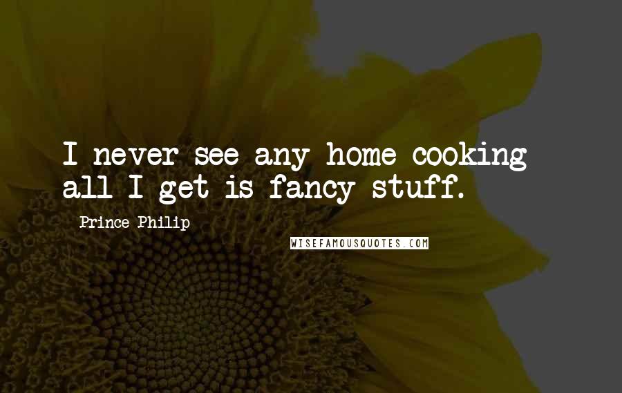 Prince Philip Quotes: I never see any home cooking - all I get is fancy stuff.