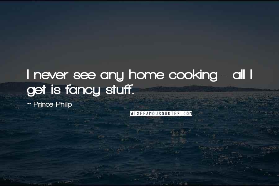 Prince Philip Quotes: I never see any home cooking - all I get is fancy stuff.