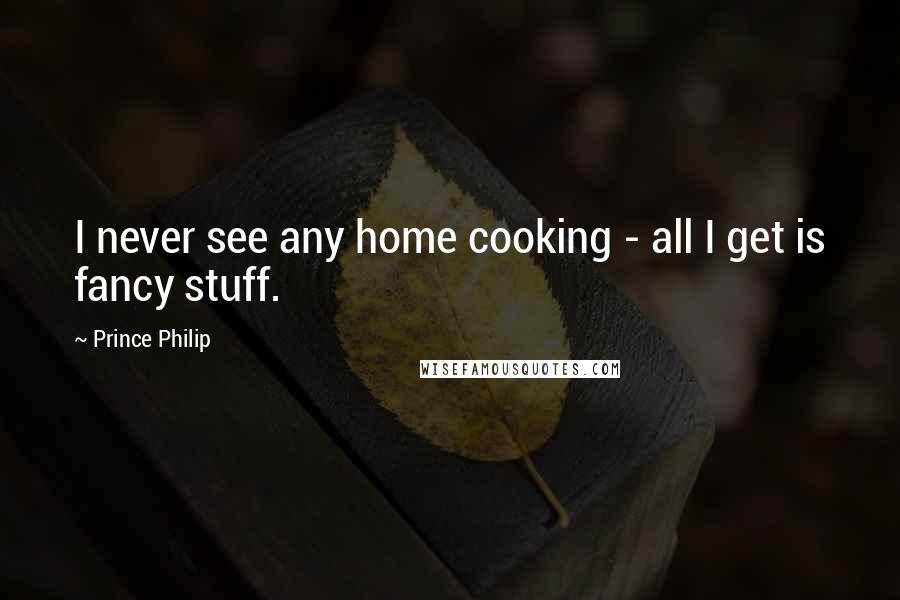 Prince Philip Quotes: I never see any home cooking - all I get is fancy stuff.