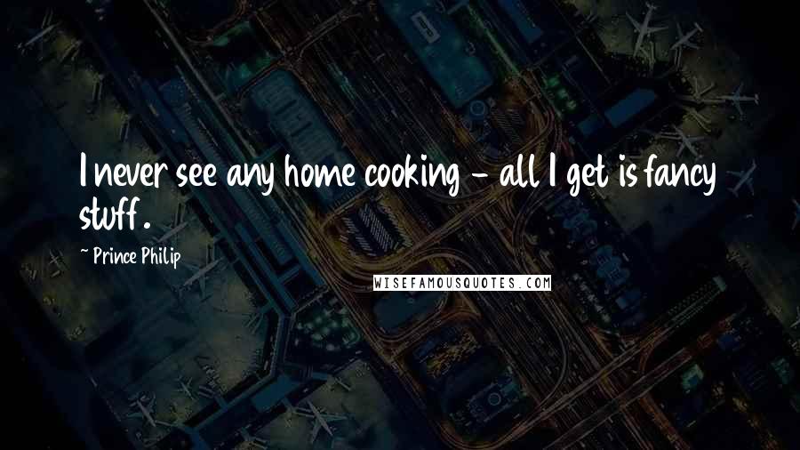 Prince Philip Quotes: I never see any home cooking - all I get is fancy stuff.