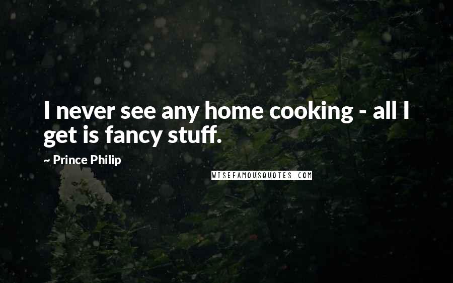 Prince Philip Quotes: I never see any home cooking - all I get is fancy stuff.