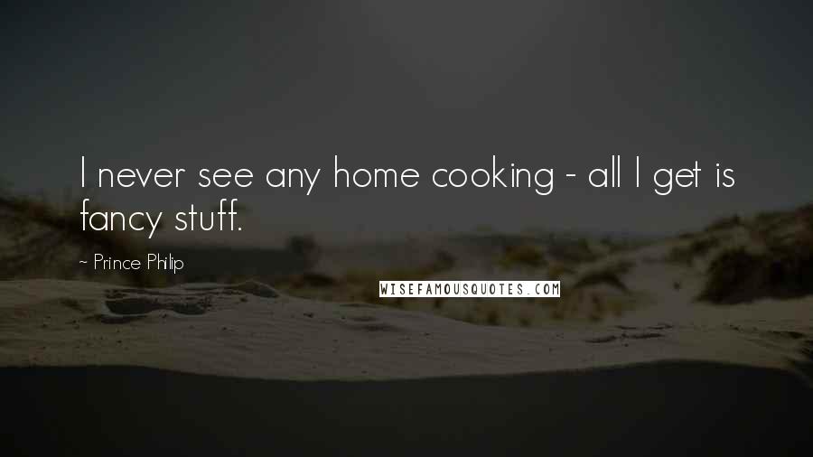 Prince Philip Quotes: I never see any home cooking - all I get is fancy stuff.