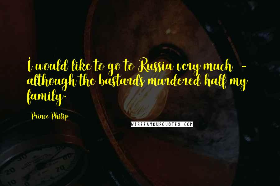 Prince Philip Quotes: I would like to go to Russia very much  -  although the bastards murdered half my family.