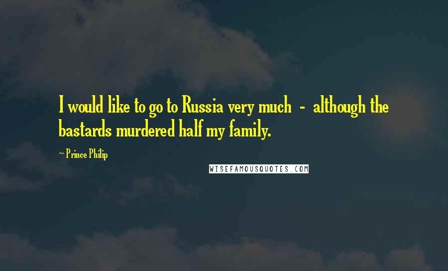 Prince Philip Quotes: I would like to go to Russia very much  -  although the bastards murdered half my family.