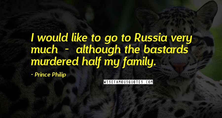 Prince Philip Quotes: I would like to go to Russia very much  -  although the bastards murdered half my family.
