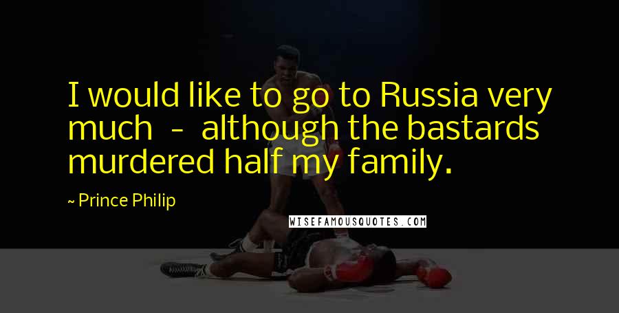 Prince Philip Quotes: I would like to go to Russia very much  -  although the bastards murdered half my family.