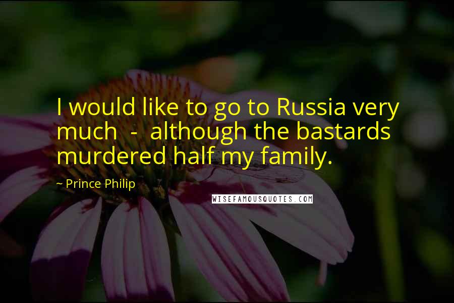 Prince Philip Quotes: I would like to go to Russia very much  -  although the bastards murdered half my family.