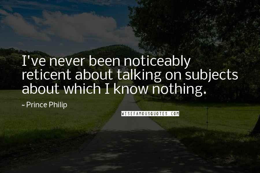 Prince Philip Quotes: I've never been noticeably reticent about talking on subjects about which I know nothing.