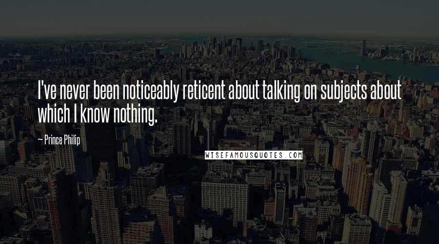 Prince Philip Quotes: I've never been noticeably reticent about talking on subjects about which I know nothing.