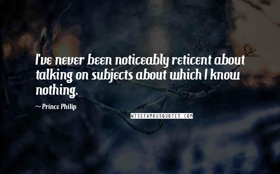Prince Philip Quotes: I've never been noticeably reticent about talking on subjects about which I know nothing.
