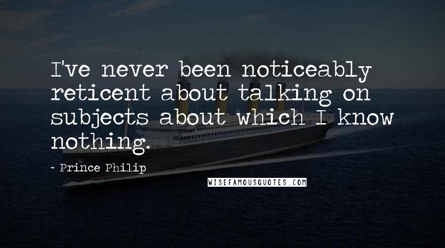 Prince Philip Quotes: I've never been noticeably reticent about talking on subjects about which I know nothing.