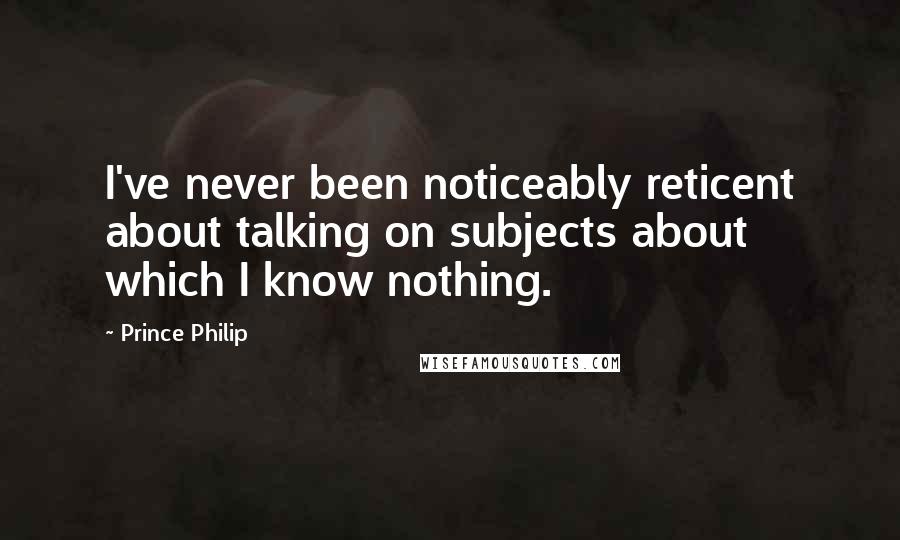 Prince Philip Quotes: I've never been noticeably reticent about talking on subjects about which I know nothing.