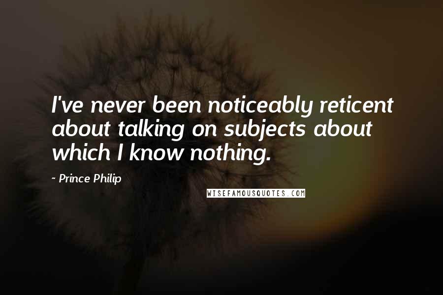 Prince Philip Quotes: I've never been noticeably reticent about talking on subjects about which I know nothing.